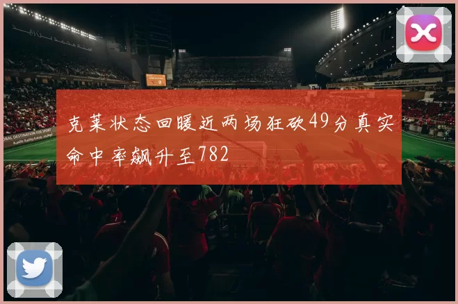 克莱状态回暖近两场狂砍49分真实命中率飙升至782