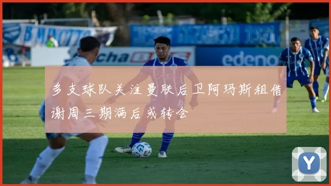 多支球队关注曼联后卫阿玛斯租借谢周三期满后或转会