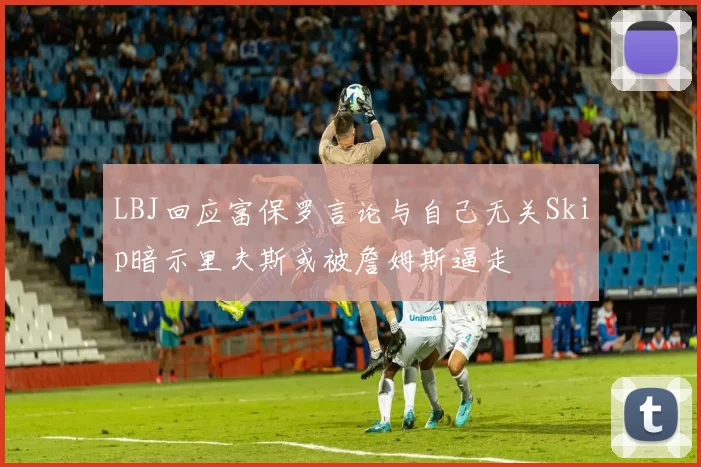 LBJ回应富保罗言论与自己无关Skip暗示里夫斯或被詹姆斯逼走