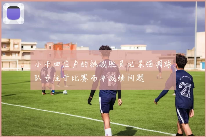 小卡回应卢的挑战胜负记录强调球队专注于比赛而非战绩问题