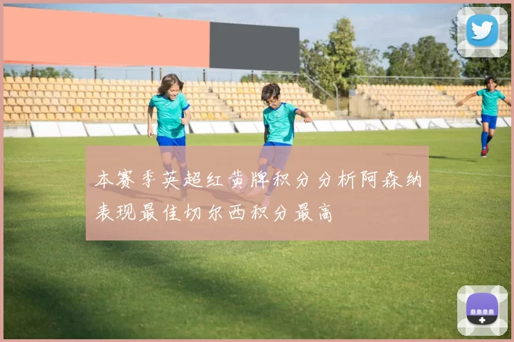 本赛季英超红黄牌积分分析阿森纳表现最佳切尔西积分最高