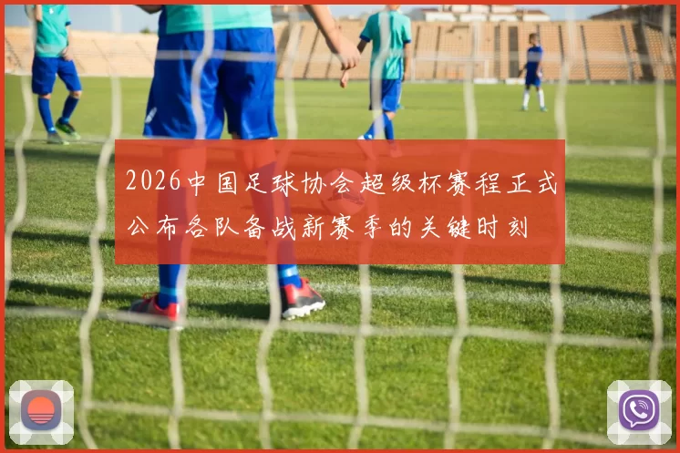 2026中国足球协会超级杯赛程正式公布各队备战新赛季的关键时刻