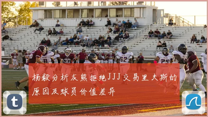 杨毅分析灰熊拒绝JJJ交易里夫斯的原因及球员价值差异