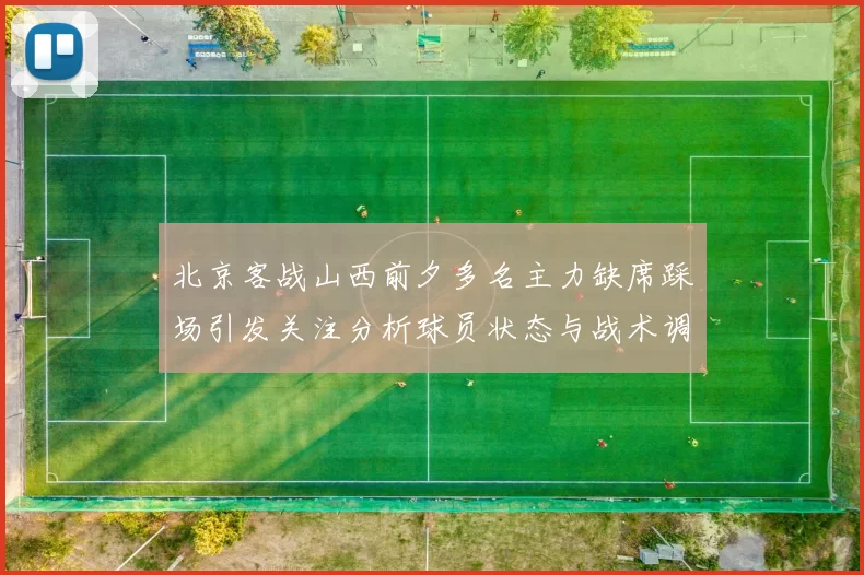 北京客战山西前夕多名主力缺席踩场引发关注分析球员状态与战术调整