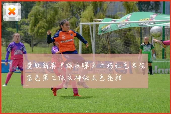曼联新赛季球衣曝光主场红色客场蓝色第三球衣神秘灰色亮相